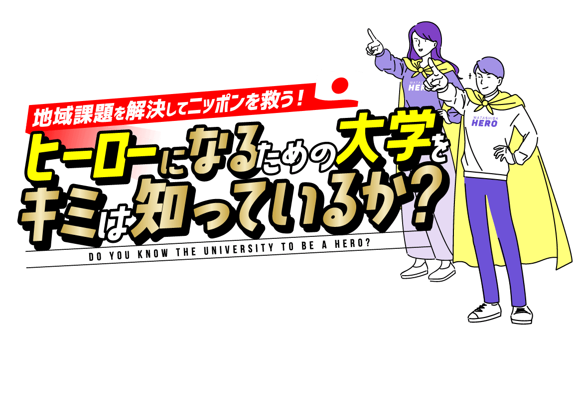 地域課題を解決してニッポンを救う! ヒーローになるための大学をキミは知っているか? DO YOU KNOW THE UNIVERSITY TO BE A HERO?