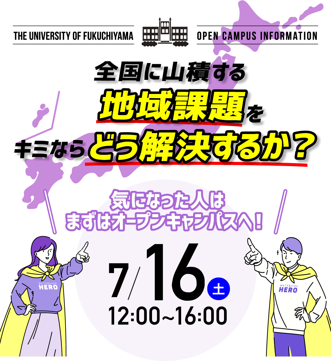 The University of Fukuchiyama Open campus information 全国に山積する 地域課題を キミならどう解決するか? 気になった人はまずはオープンキャンパスへ! 7/16土曜日12:00~16:00