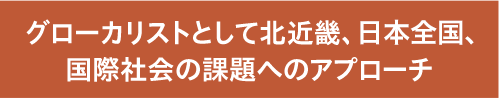 グローカリストとして北近畿、日本全国、国際社会の課題へのアプローチ