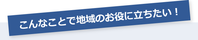 こんなことで地域のお役に立ちたい！