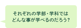 それぞれの学部・学科ではどんな事が学べるのだろう？