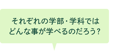 それぞれの学部・学科ではどんな事が学べるのだろう？